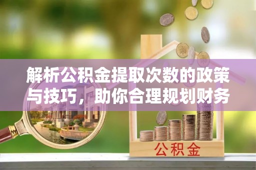 洪湖解析公积金提取次数的政策与技巧，助你合理规划财务未来