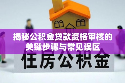 洪湖揭秘公积金贷款资格审核的关键步骤与常见误区