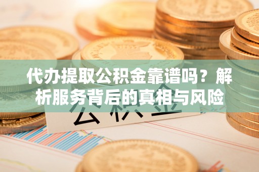 洪湖代办提取公积金靠谱吗？解析服务背后的真相与风险