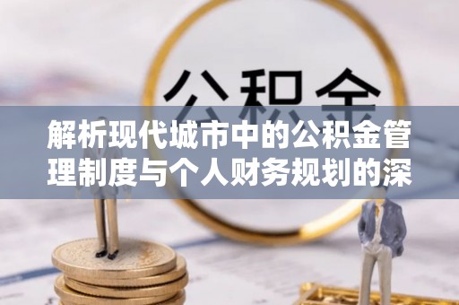 洪湖解析现代城市中的公积金管理制度与个人财务规划的深度关联