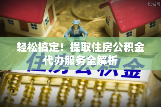 洪湖轻松搞定！提取住房公积金代办服务全解析