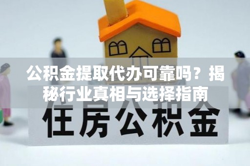 洪湖公积金提取代办可靠吗？揭秘行业真相与选择指南