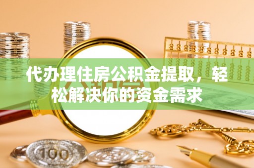 洪湖代办理住房公积金提取，轻松解决你的资金需求