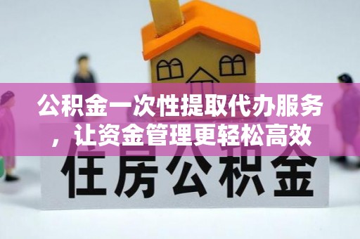 洪湖公积金一次性提取代办服务，让资金管理更轻松高效