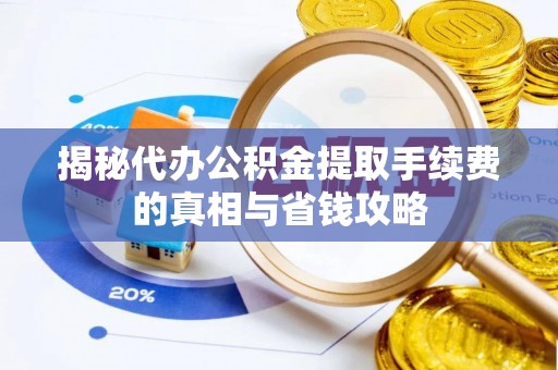 洪湖揭秘代办公积金提取手续费的真相与省钱攻略