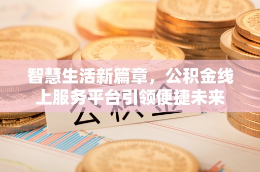 洪湖智慧生活新篇章，公积金线上服务平台引领便捷未来
