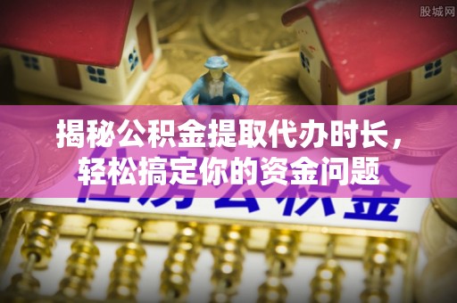 洪湖揭秘公积金提取代办时长，轻松搞定你的资金问题