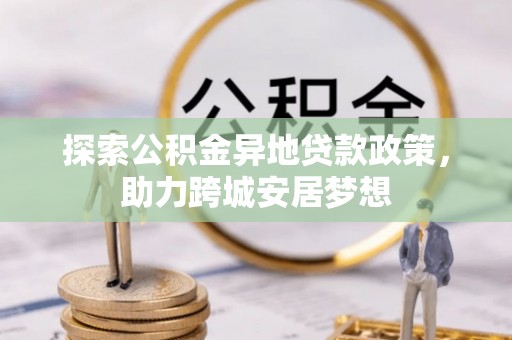 洪湖探索公积金异地贷款政策，助力跨城安居梦想