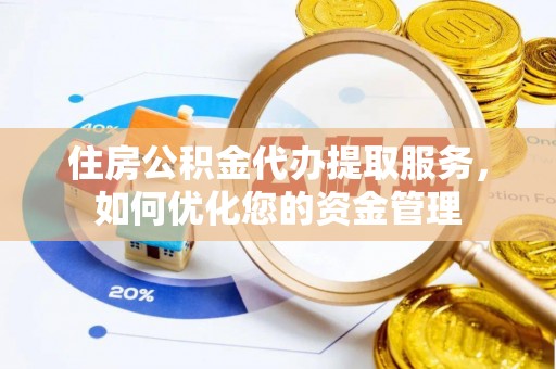 洪湖住房公积金代办提取服务，如何优化您的资金管理