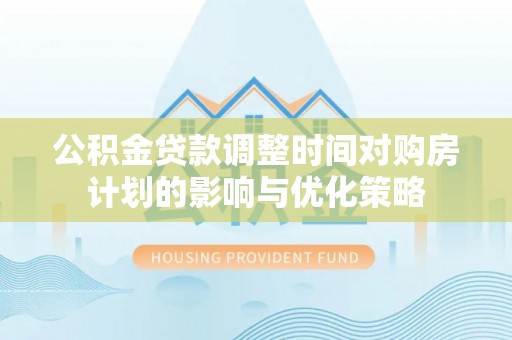 洪湖公积金贷款调整时间对购房计划的影响与优化策略