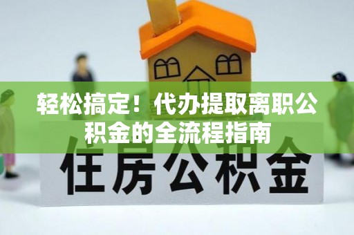 洪湖轻松搞定！代办提取离职公积金的全流程指南