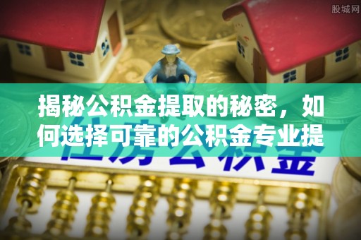 洪湖揭秘公积金提取的秘密，如何选择可靠的公积金专业提取代办服务