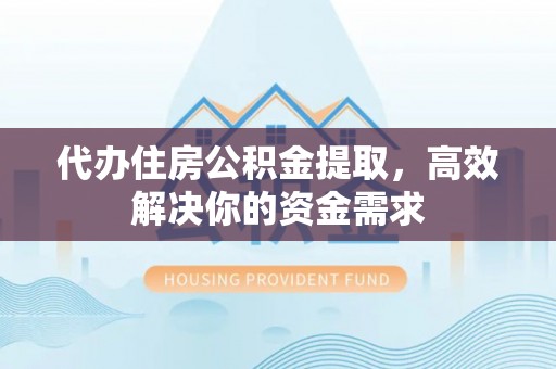 洪湖代办住房公积金提取，高效解决你的资金需求