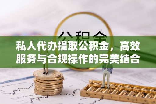 洪湖私人代办提取公积金，高效服务与合规操作的完美结合