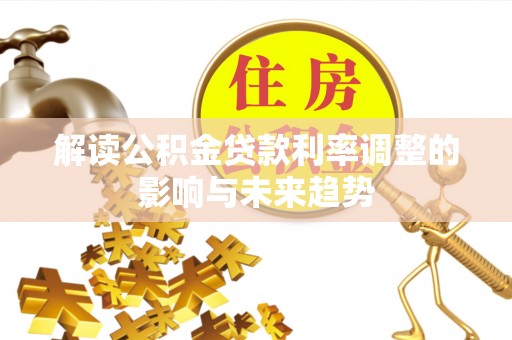洪湖解读公积金贷款利率调整的影响与未来趋势