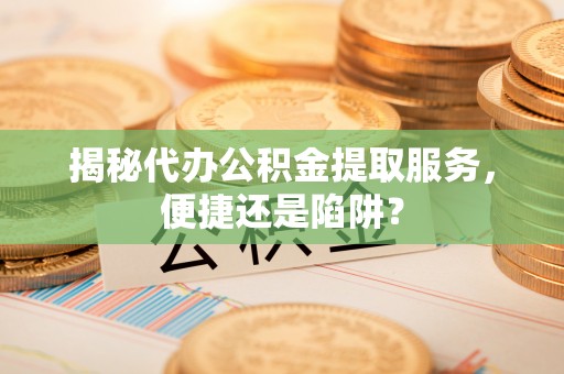 洪湖揭秘代办公积金提取服务，便捷还是陷阱？