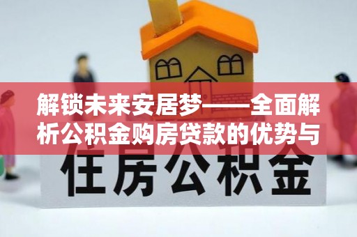 洪湖解锁未来安居梦——全面解析公积金购房贷款的优势与策略