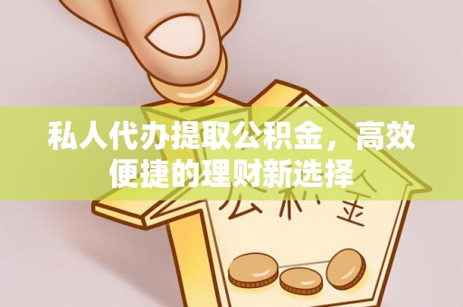 洪湖私人代办提取公积金，高效便捷的理财新选择