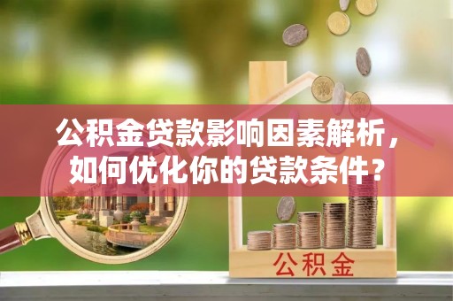 洪湖公积金贷款影响因素解析，如何优化你的贷款条件？