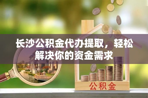 洪湖长沙公积金代办提取，轻松解决你的资金需求
