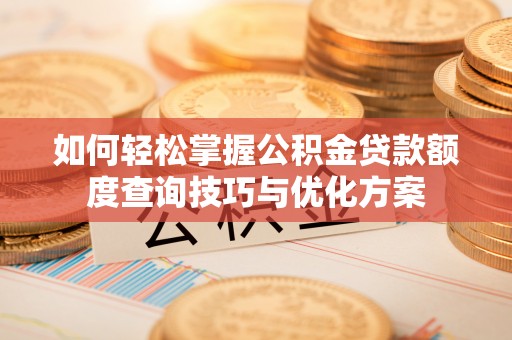 洪湖如何轻松掌握公积金贷款额度查询技巧与优化方案