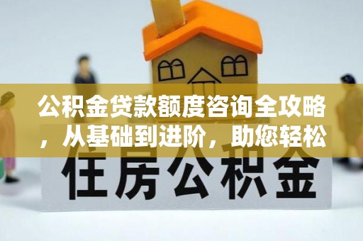 洪湖公积金贷款额度咨询全攻略，从基础到进阶，助您轻松掌握关键要点