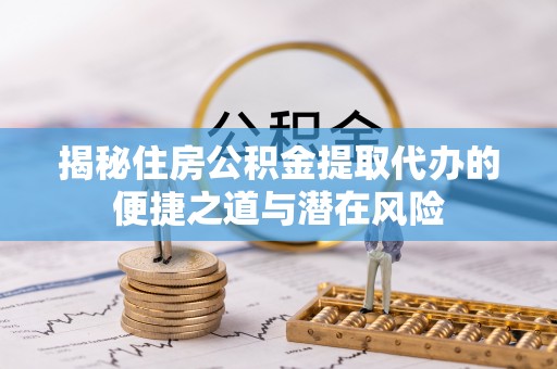 洪湖揭秘住房公积金提取代办的便捷之道与潜在风险