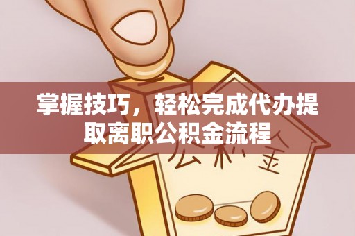 洪湖掌握技巧，轻松完成代办提取离职公积金流程