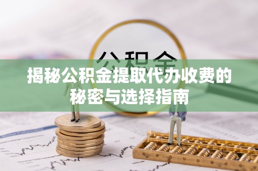 洪湖揭秘公积金提取代办收费的秘密与选择指南