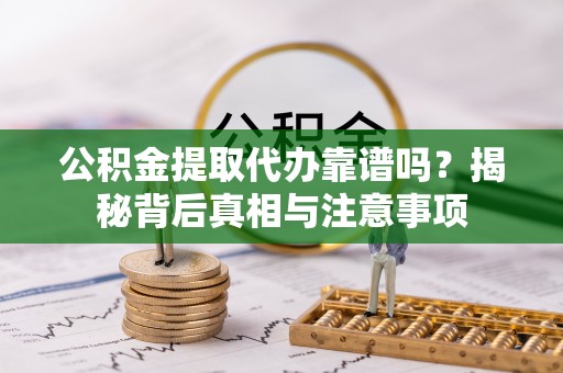 洪湖公积金提取代办靠谱吗？揭秘背后真相与注意事项