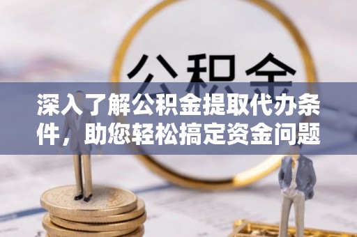 洪湖深入了解公积金提取代办条件，助您轻松搞定资金问题