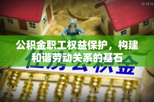 洪湖公积金职工权益保护，构建和谐劳动关系的基石