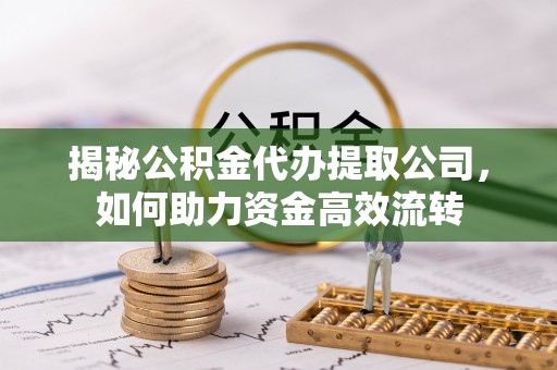 洪湖揭秘公积金代办提取公司，如何助力资金高效流转