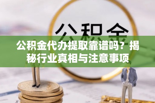 洪湖公积金代办提取靠谱吗？揭秘行业真相与注意事项