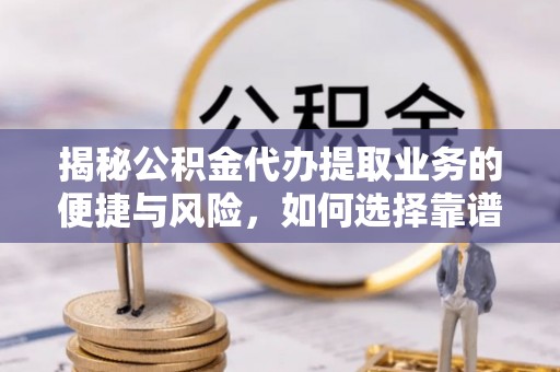 洪湖揭秘公积金代办提取业务的便捷与风险，如何选择靠谱服务？