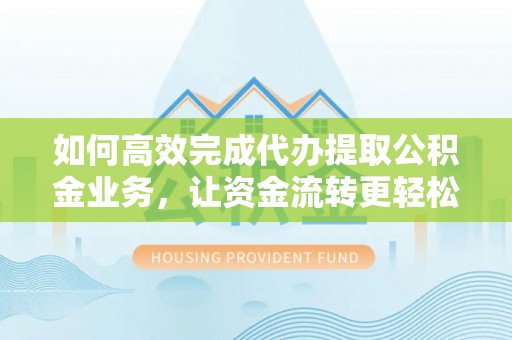 洪湖如何高效完成代办提取公积金业务，让资金流转更轻松