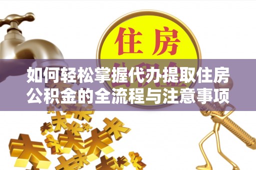 洪湖如何轻松掌握代办提取住房公积金的全流程与注意事项