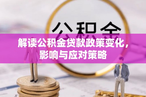 洪湖解读公积金贷款政策变化，影响与应对策略