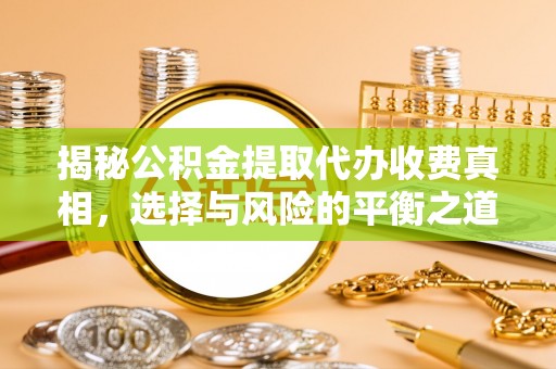 洪湖揭秘公积金提取代办收费真相，选择与风险的平衡之道