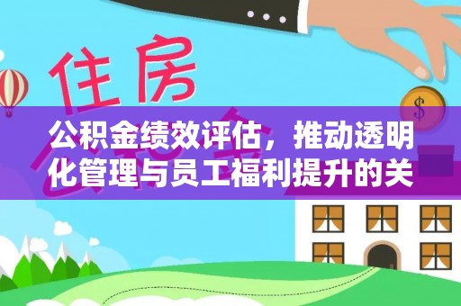 洪湖公积金绩效评估，推动透明化管理与员工福利提升的关键