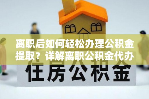 洪湖离职后如何轻松办理公积金提取？详解离职公积金代办提取流程