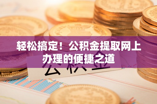 洪湖轻松搞定！公积金提取网上办理的便捷之道