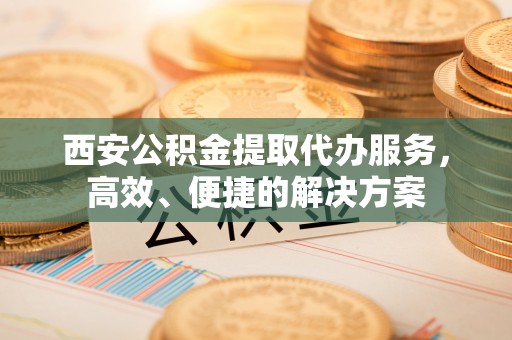 洪湖西安公积金提取代办服务，高效、便捷的解决方案