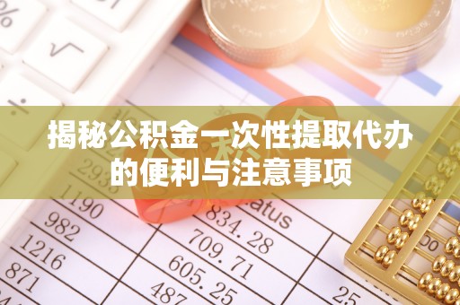 洪湖揭秘公积金一次性提取代办的便利与注意事项
