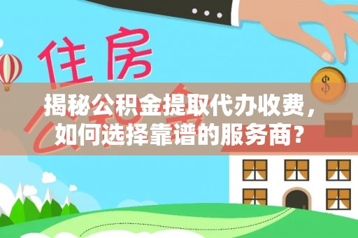 洪湖揭秘公积金提取代办收费，如何选择靠谱的服务商？