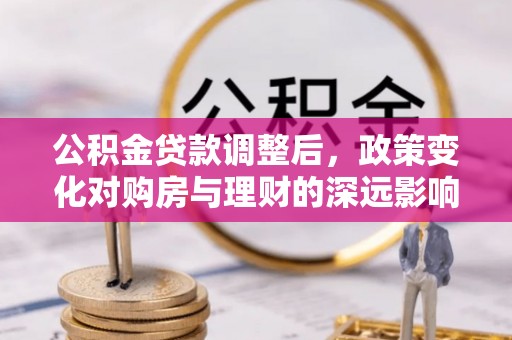 洪湖公积金贷款调整后，政策变化对购房与理财的深远影响