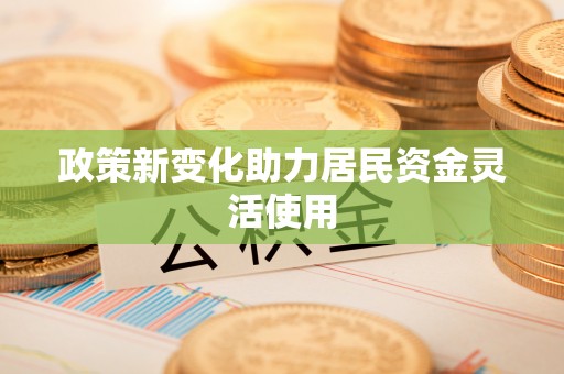洪湖政策新变化助力居民资金灵活使用