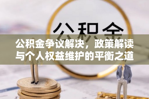 洪湖公积金争议解决，政策解读与个人权益维护的平衡之道