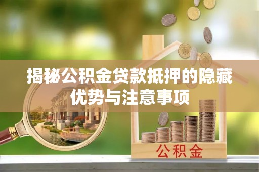 洪湖揭秘公积金贷款抵押的隐藏优势与注意事项