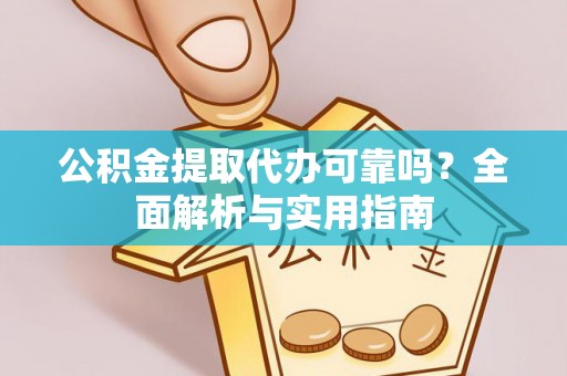 洪湖公积金提取代办可靠吗？全面解析与实用指南